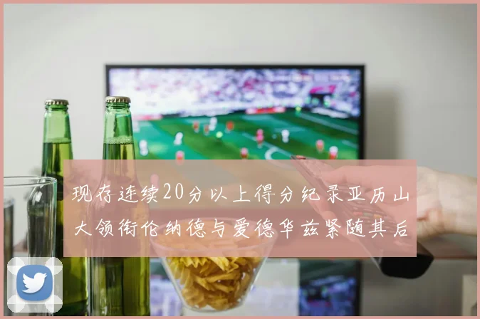 现存连续20分以上得分纪录亚历山大领衔伦纳德与爱德华兹紧随其后