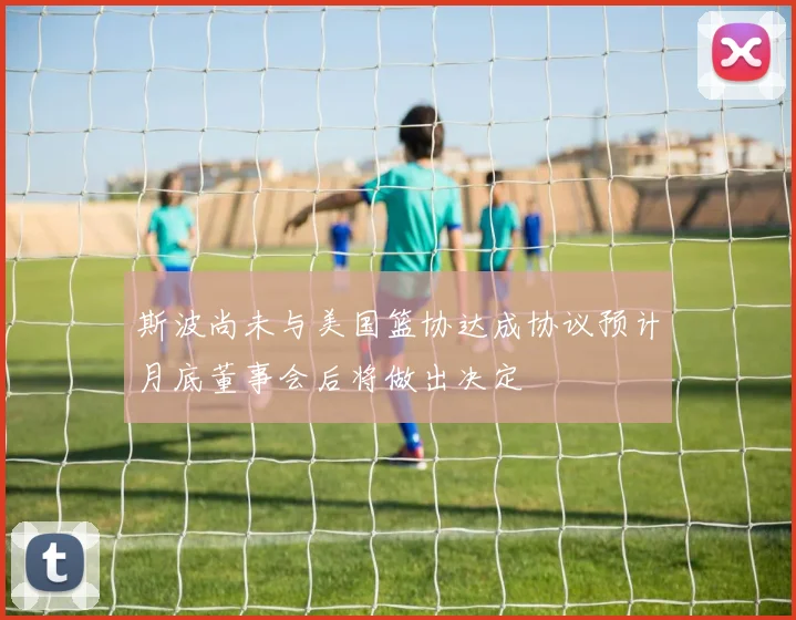 斯波尚未与美国篮协达成协议预计月底董事会后将做出决定
