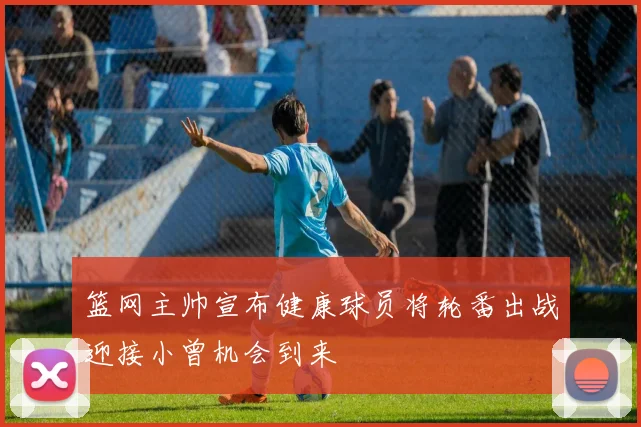 篮网主帅宣布健康球员将轮番出战迎接小曾机会到来