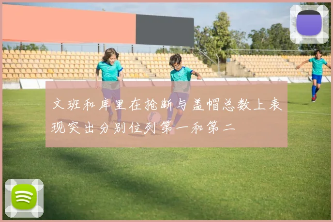 文班和库里在抢断与盖帽总数上表现突出分别位列第一和第二