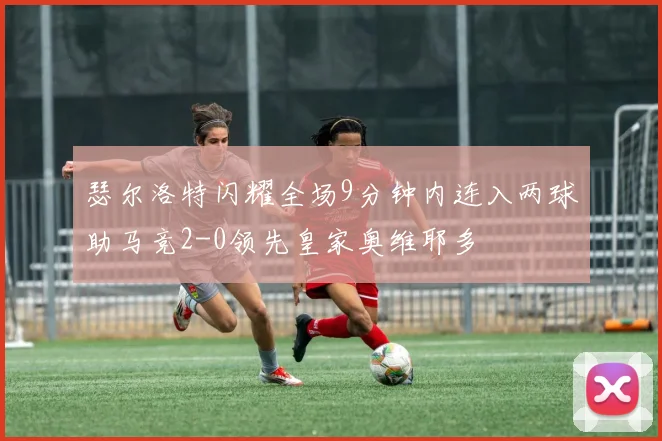 瑟尔洛特闪耀全场9分钟内连入两球助马竞2-0领先皇家奥维耶多