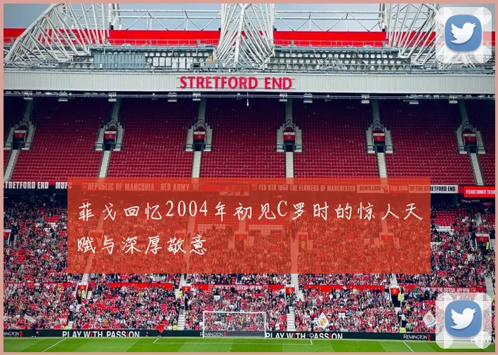 菲戈回忆2004年初见C罗时的惊人天赋与深厚敬意