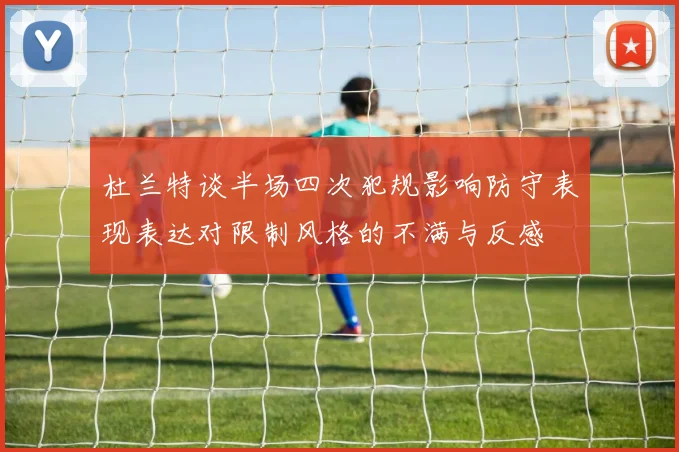 杜兰特谈半场四次犯规影响防守表现表达对限制风格的不满与反感