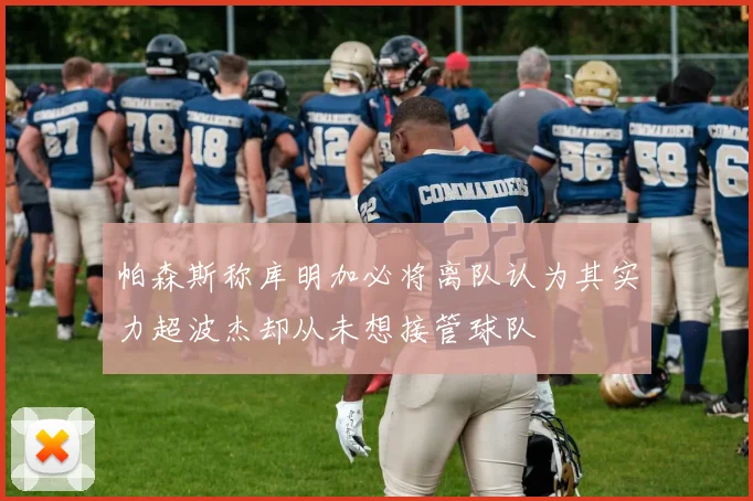 帕森斯称库明加必将离队认为其实力超波杰却从未想接管球队
