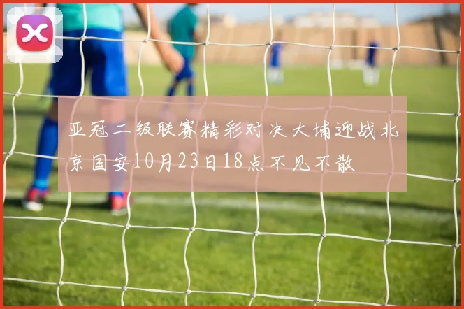 亚冠二级联赛精彩对决大埔迎战北京国安10月23日18点不见不散