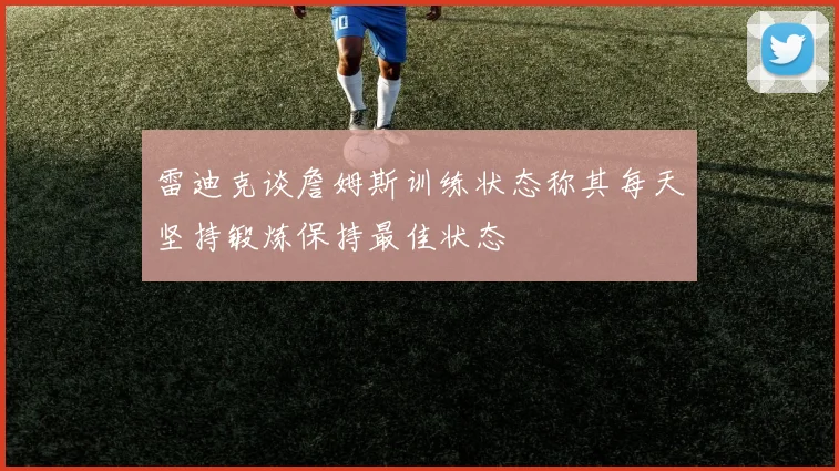 雷迪克谈詹姆斯训练状态称其每天坚持锻炼保持最佳状态