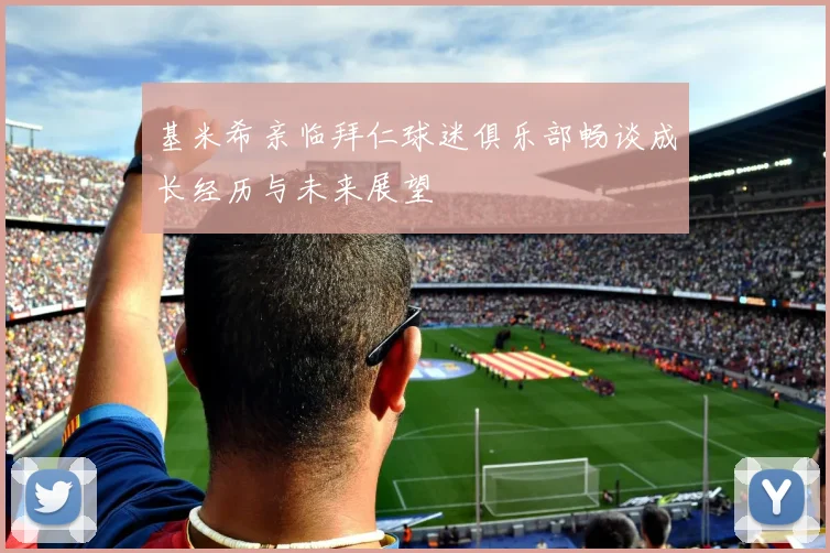 基米希亲临拜仁球迷俱乐部畅谈成长经历与未来展望