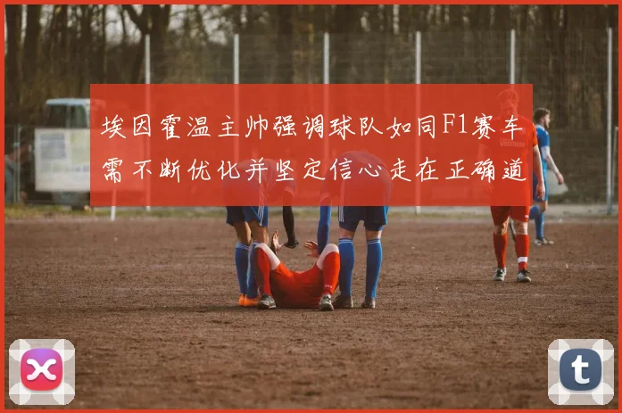 埃因霍温主帅强调球队如同F1赛车需不断优化并坚定信心走在正确道路上