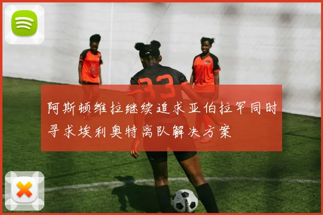 阿斯顿维拉继续追求亚伯拉罕同时寻求埃利奥特离队解决方案