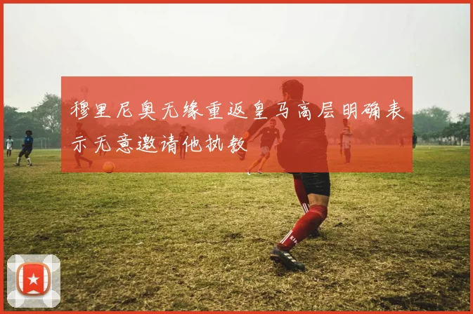 穆里尼奥无缘重返皇马高层明确表示无意邀请他执教