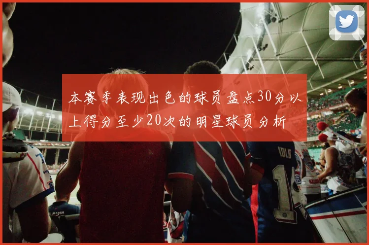 本赛季表现出色的球员盘点30分以上得分至少20次的明星球员分析