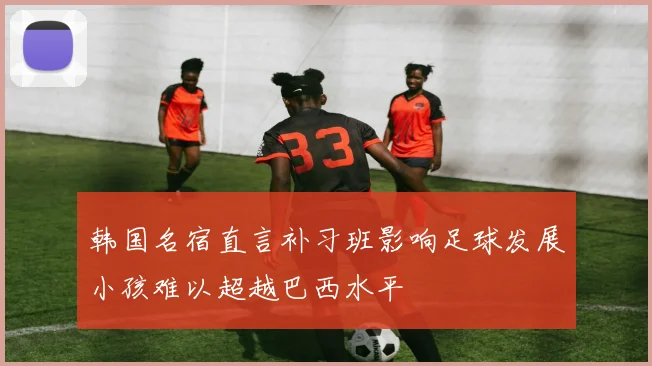 韩国名宿直言补习班影响足球发展小孩难以超越巴西水平