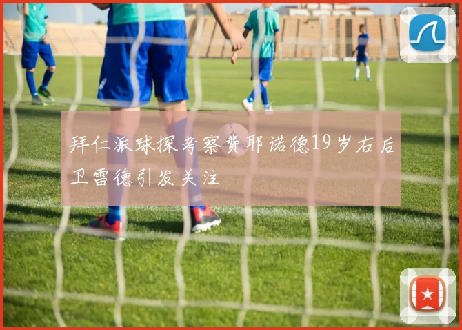 拜仁派球探考察费耶诺德19岁右后卫雷德引发关注