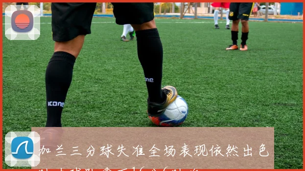 加兰三分球失准全场表现依然出色助力球队拿下16分6助攻